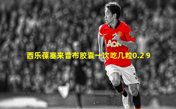西乐葆塞来昔布胶囊一次吃几粒0.2 9